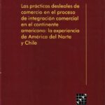 LAS PRÁCTICAS DESLEALES DE COMERCIO EN EL PROCESO DE INTEGRACIÓN COMERCIAL EN EL CONTINENTE AMERICANO: LA EXPERIENCIA DE AMÉRICA DEL NORTE Y CHILE