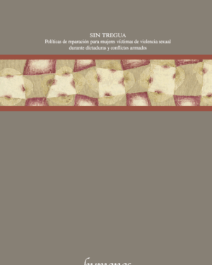 Sin tregua. Políticas de reparación para las mujeres víctimas de violencia sexual durante dictaduras y conflictos armados